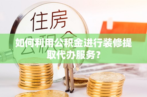 郁南如何利用公积金进行装修提取代办服务？