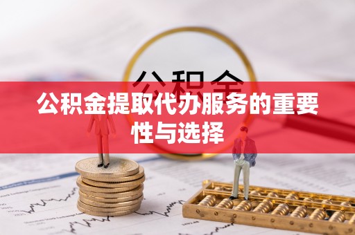 郁南公积金提取代办服务的重要性与选择