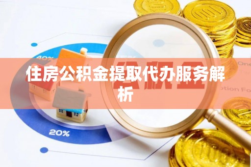 郁南住房公积金提取代办服务解析