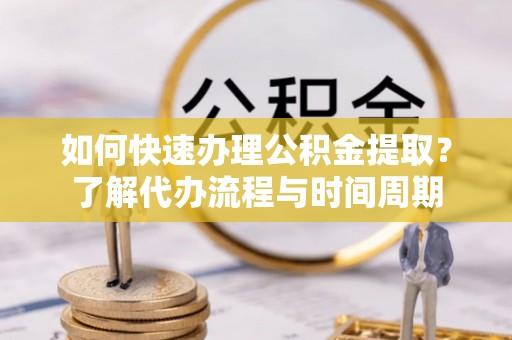 郁南如何快速办理公积金提取？了解代办流程与时间周期