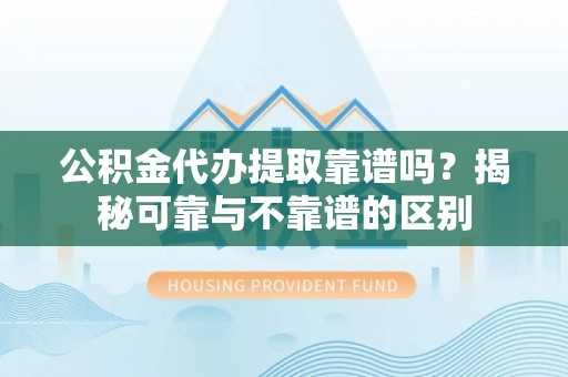 郁南公积金代办提取靠谱吗？揭秘可靠与不靠谱的区别