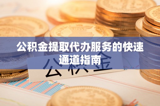 郁南公积金提取代办服务的快速通道指南