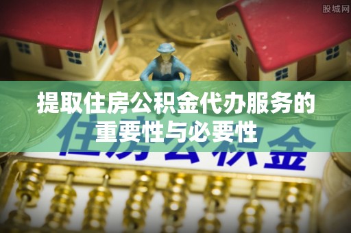 郁南提取住房公积金代办服务的重要性与必要性
