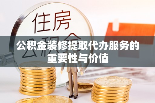 郁南公积金装修提取代办服务的重要性与价值
