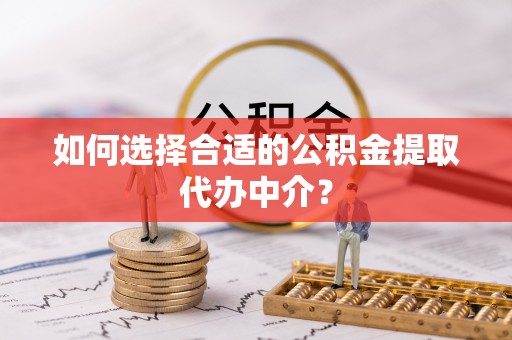 郁南如何选择合适的公积金提取代办中介？