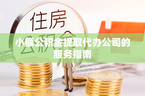 郁南小额公积金提取代办公司的服务指南