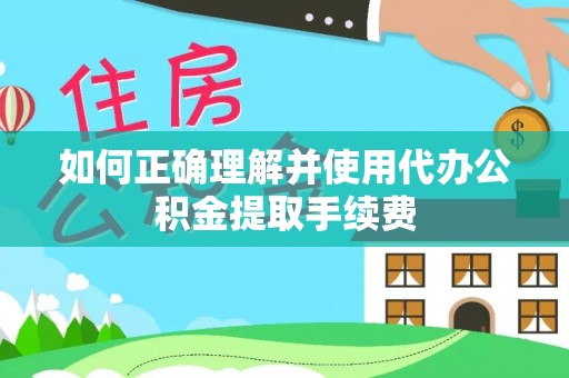 郁南如何正确理解并使用代办公积金提取手续费