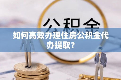 郁南如何高效办理住房公积金代办提取？