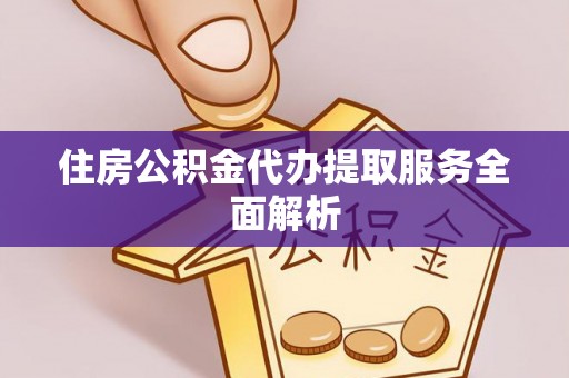 郁南住房公积金代办提取服务全面解析