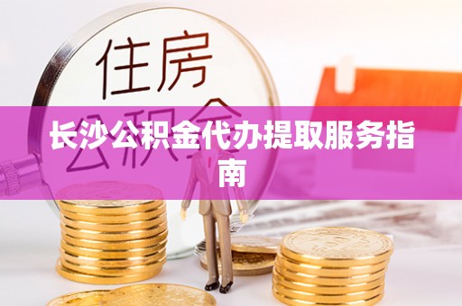 郁南长沙公积金代办提取服务指南