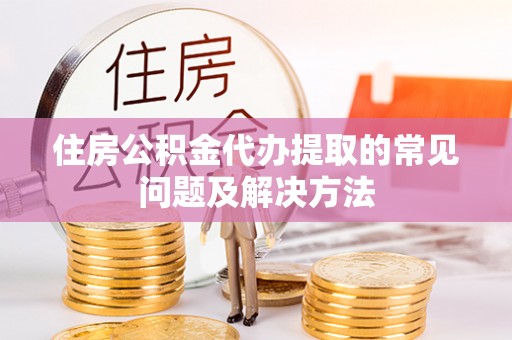 郁南住房公积金代办提取的常见问题及解决方法