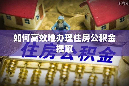 郁南如何高效地办理住房公积金提取