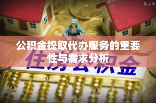 郁南公积金提取代办服务的重要性与需求分析