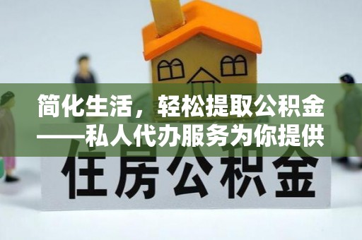郁南简化生活，轻松提取公积金——私人代办服务为你提供便利