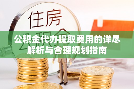 郁南公积金代办提取费用的详尽解析与合理规划指南