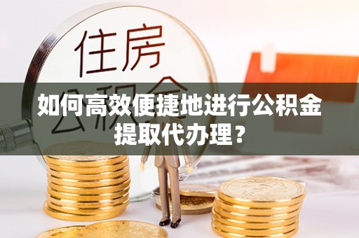 郁南如何高效便捷地进行公积金提取代办理？