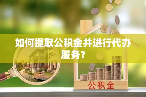 郁南如何提取公积金并进行代办服务？