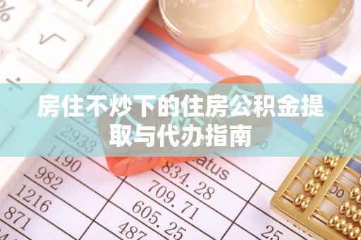 郁南房住不炒下的住房公积金提取与代办指南