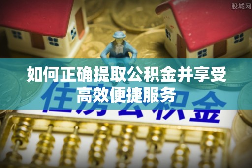 郁南如何正确提取公积金并享受高效便捷服务