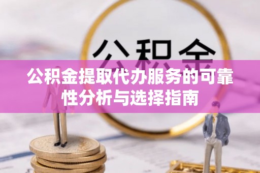 郁南公积金提取代办服务的可靠性分析与选择指南