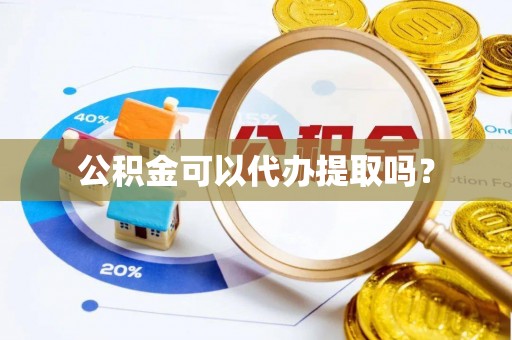 郁南公积金可以代办提取吗？