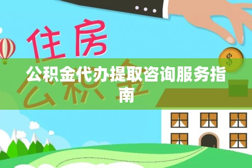 郁南公积金代办提取咨询服务指南