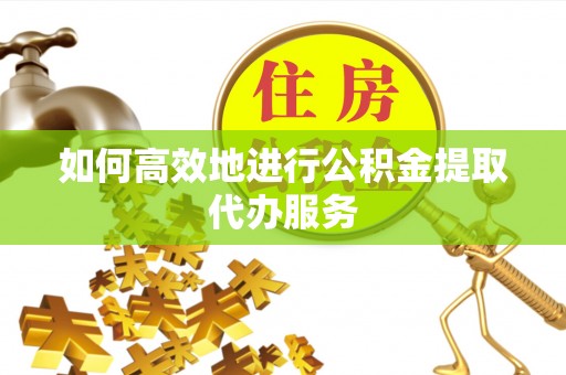 郁南如何高效地进行公积金提取代办服务