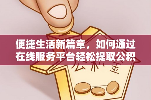 郁南便捷生活新篇章，如何通过在线服务平台轻松提取公积金