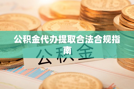 郁南公积金代办提取合法合规指南