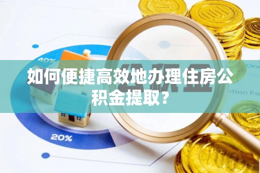 郁南如何便捷高效地办理住房公积金提取？