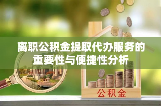 郁南离职公积金提取代办服务的重要性与便捷性分析