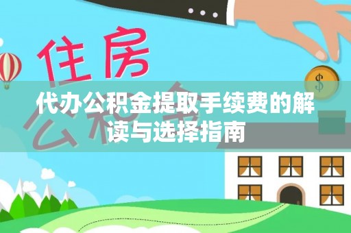 郁南代办公积金提取手续费的解读与选择指南